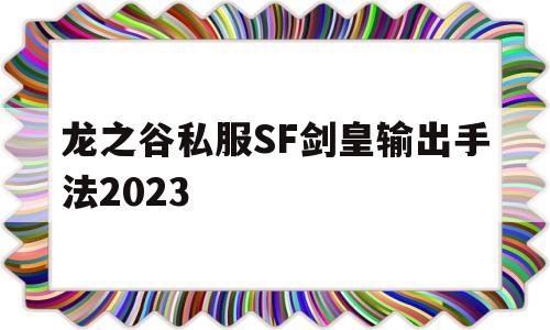 龙之谷私服SF剑皇输出手法2023的简单介绍