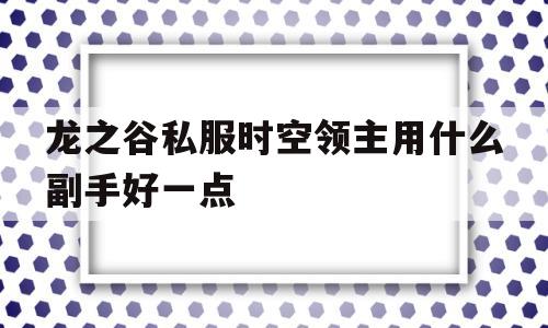 包含龙之谷私服时空领主用什么副手好一点的词条