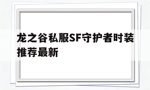 龙之谷私服SF守护者时装推荐最新的简单介绍