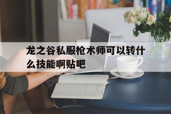 关于龙之谷私服枪术师可以转什么技能啊贴吧的信息