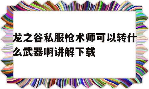 龙之谷私服枪术师可以转什么武器啊讲解下载的简单介绍