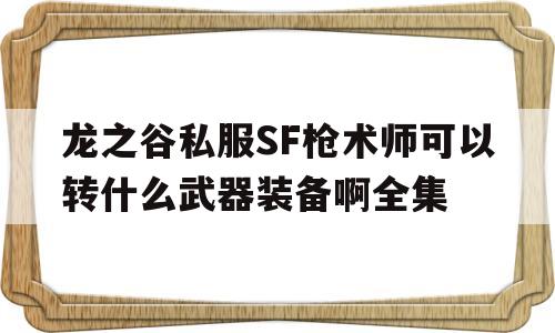 包含龙之谷私服SF枪术师可以转什么武器装备啊全集的词条