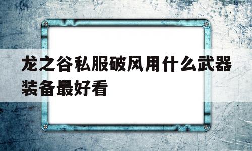 关于龙之谷私服破风用什么武器装备最好看的信息