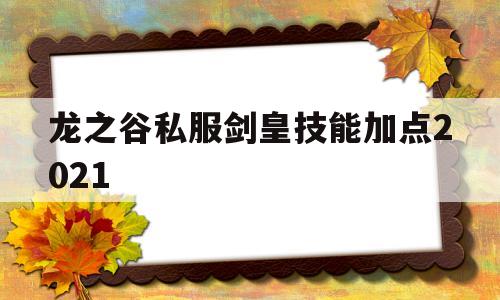 关于龙之谷私服剑皇技能加点2021的信息