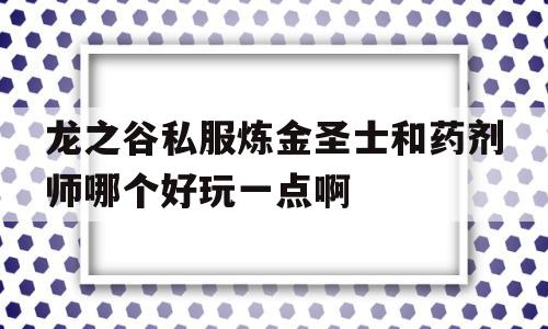 龙之谷私服炼金圣士和药剂师哪个好玩一点啊的简单介绍