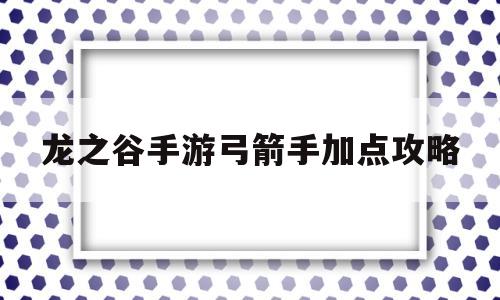 龙之谷手游弓箭手加点攻略