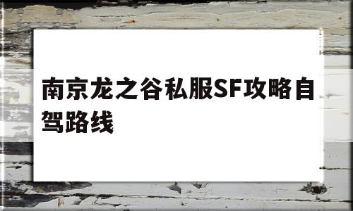 关于南京龙之谷私服SF攻略自驾路线的信息