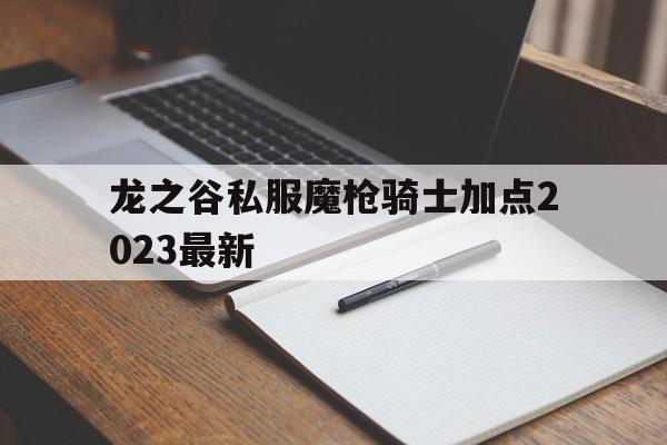 包含龙之谷私服魔枪骑士加点2023最新的词条