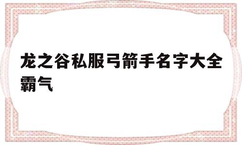 包含龙之谷私服弓箭手名字大全霸气的词条