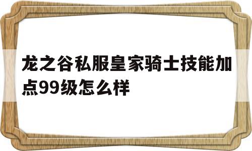 关于龙之谷私服皇家骑士技能加点99级怎么样的信息