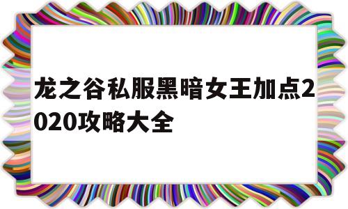 龙之谷私服黑暗女王加点2020攻略大全的简单介绍