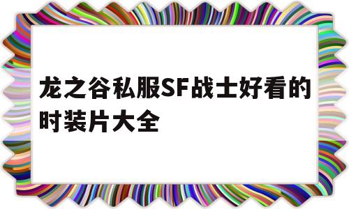 龙之谷私服SF战士好看的时装片大全的简单介绍