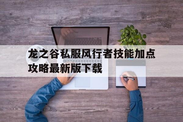 龙之谷私服风行者技能加点攻略最新版下载的简单介绍