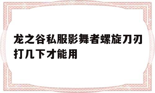 包含龙之谷私服影舞者螺旋刀刃打几下才能用的词条