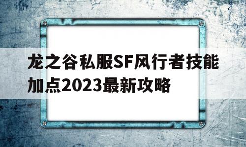 龙之谷私服SF风行者技能加点2023最新攻略的简单介绍