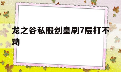 关于龙之谷私服剑皇刷7层打不动的信息