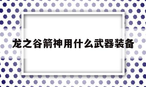 龙之谷箭神用什么武器装备