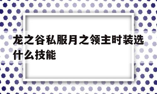 龙之谷私服月之领主时装选什么技能的简单介绍