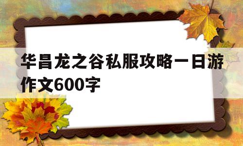 华昌龙之谷私服攻略一日游作文600字的简单介绍