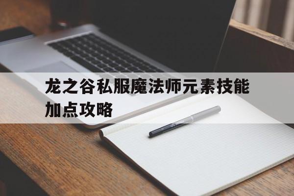 龙之谷私服魔法师元素技能加点攻略的简单介绍