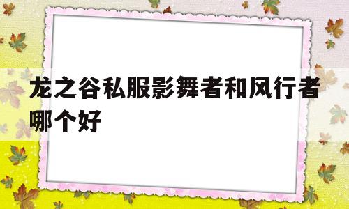 包含龙之谷私服影舞者和风行者哪个好的词条