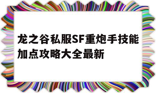 关于龙之谷私服SF重炮手技能加点攻略大全最新的信息