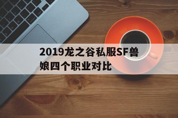 2019龙之谷私服SF兽娘四个职业对比的简单介绍