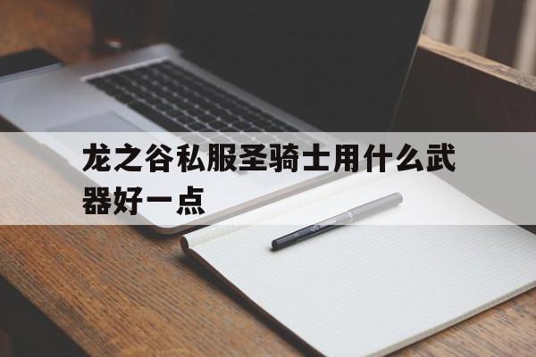 龙之谷私服圣骑士用什么武器好一点的简单介绍