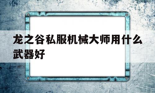 关于龙之谷私服机械大师用什么武器好的信息