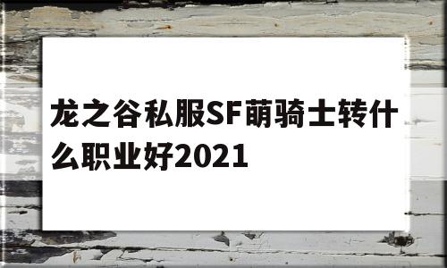 包含龙之谷私服SF萌骑士转什么职业好2021的词条