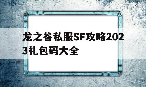 龙之谷私服SF攻略2023礼包码大全的简单介绍