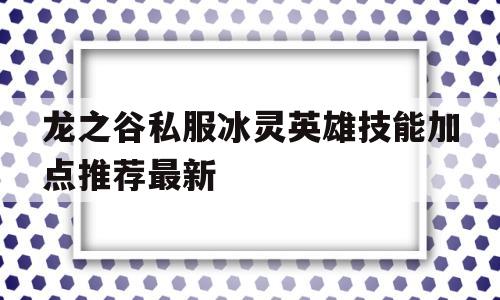 龙之谷私服冰灵英雄技能加点推荐最新的简单介绍