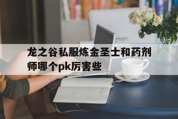 关于龙之谷私服炼金圣士和药剂师哪个pk厉害些的信息