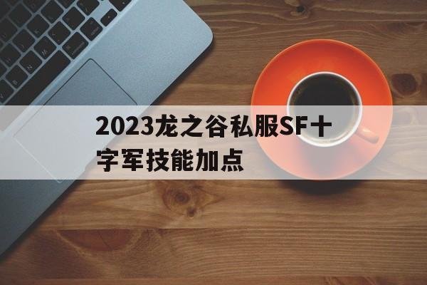 2023龙之谷私服SF十字军技能加点的简单介绍