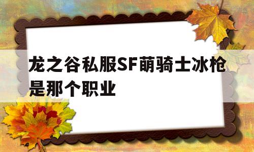 关于龙之谷私服SF萌骑士冰枪是那个职业的信息