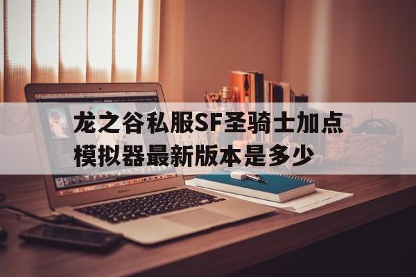 龙之谷私服SF圣骑士加点模拟器最新版本是多少的简单介绍