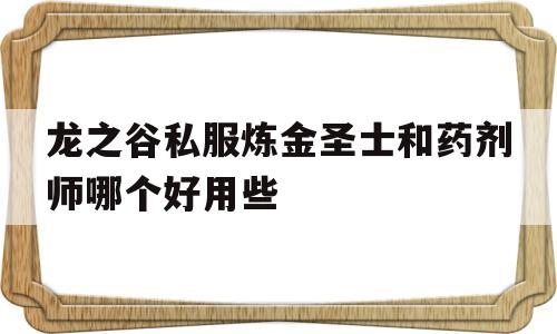 龙之谷私服炼金圣士和药剂师哪个好用些的简单介绍