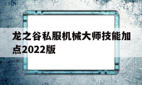 包含龙之谷私服机械大师技能加点2022版的词条