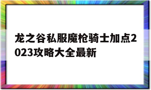 包含龙之谷私服魔枪骑士加点2023攻略大全最新的词条