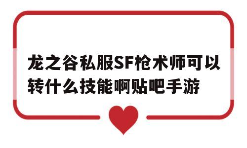 关于龙之谷私服SF枪术师可以转什么技能啊贴吧手游的信息