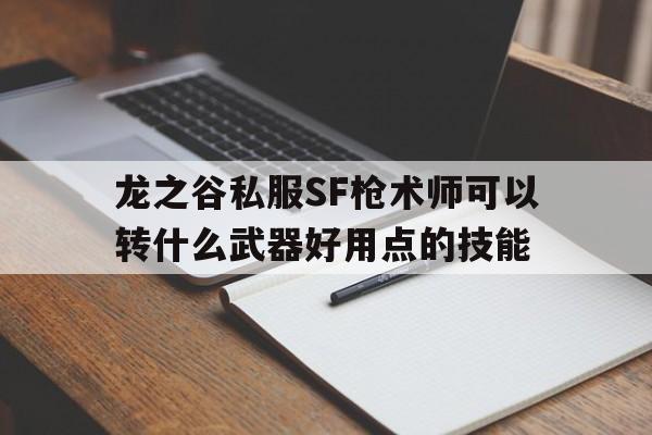 龙之谷私服SF枪术师可以转什么武器好用点的技能的简单介绍