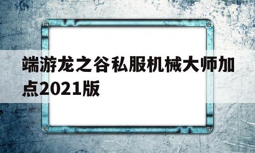 包含端游龙之谷私服机械大师加点2021版的词条