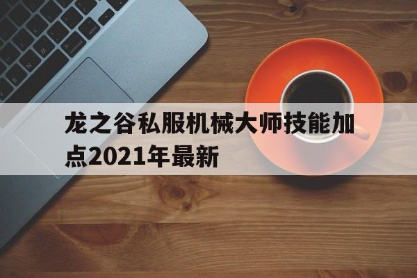 龙之谷私服机械大师技能加点2021年最新的简单介绍