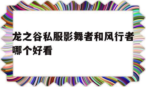 包含龙之谷私服影舞者和风行者哪个好看的词条