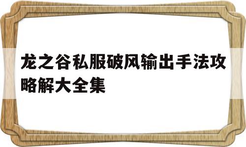 龙之谷私服破风输出手法攻略解大全集的简单介绍