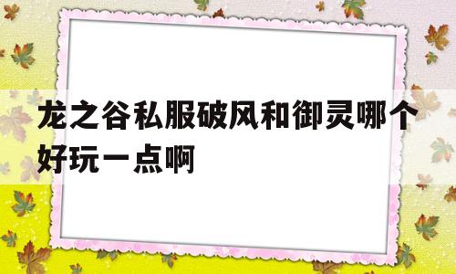 龙之谷私服破风和御灵哪个好玩一点啊的简单介绍