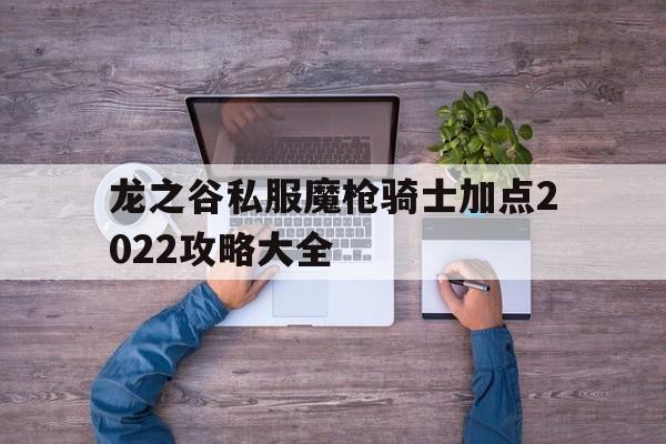 龙之谷私服魔枪骑士加点2022攻略大全的简单介绍