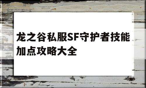 龙之谷私服SF守护者技能加点攻略大全的简单介绍