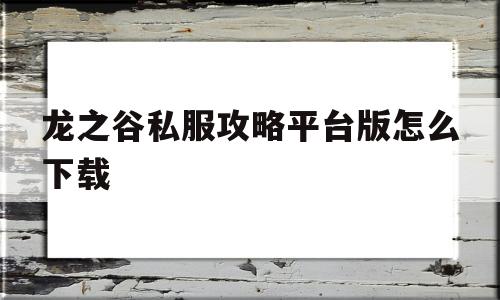 包含龙之谷私服攻略平台版怎么下载的词条