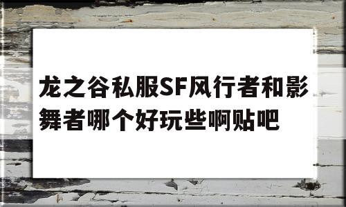 包含龙之谷私服SF风行者和影舞者哪个好玩些啊贴吧的词条